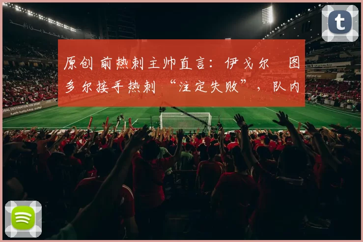 原创 前热刺主帅直言：伊戈尔・图多尔接手热刺 “注定失败”，队内氛围 “ toxic 至极”