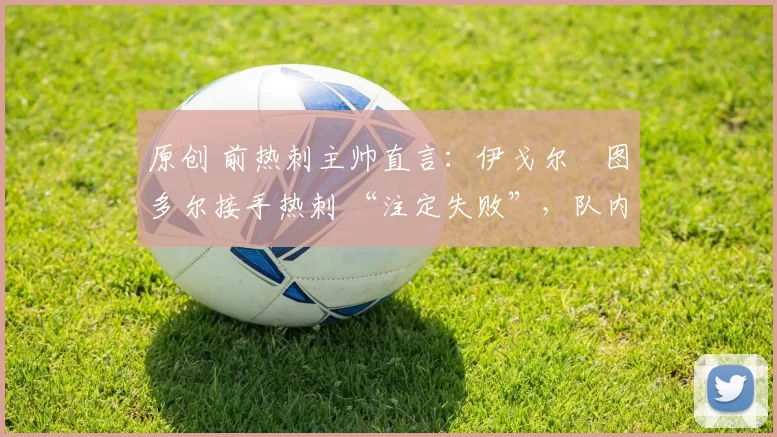 原创 前热刺主帅直言：伊戈尔・图多尔接手热刺 “注定失败”，队内氛围 “ toxic 至极”