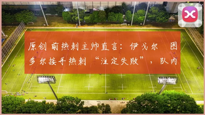 原创 前热刺主帅直言:伊戈尔・图多尔接手热刺 “注定失败”,队内氛围 “ toxic 至极”