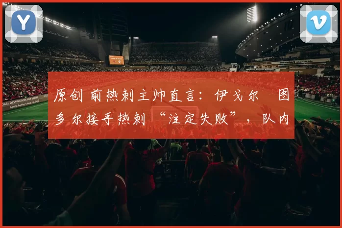 原创 前热刺主帅直言：伊戈尔・图多尔接手热刺 “注定失败”，队内氛围 “ toxic 至极”