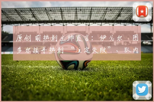 原创 前热刺主帅直言：伊戈尔・图多尔接手热刺 “注定失败”，队内氛围 “ toxic 至极”