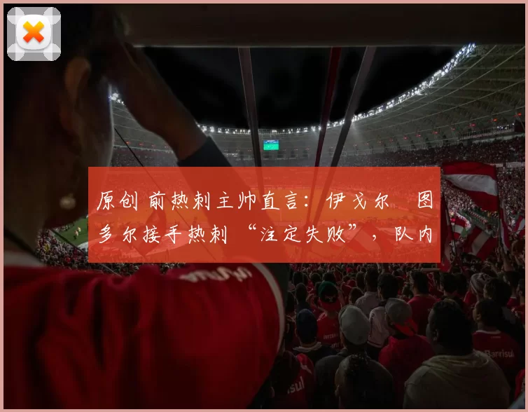 原创 前热刺主帅直言:伊戈尔・图多尔接手热刺 “注定失败”,队内氛围 “ toxic 至极”