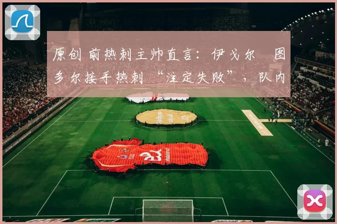 原创 前热刺主帅直言:伊戈尔・图多尔接手热刺 “注定失败”,队内氛围 “ toxic 至极”