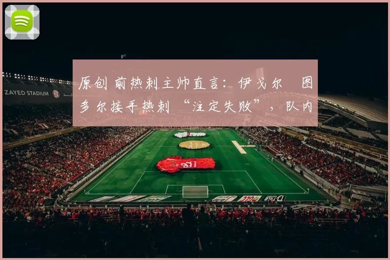 原创 前热刺主帅直言：伊戈尔・图多尔接手热刺 “注定失败”，队内氛围 “ toxic 至极”