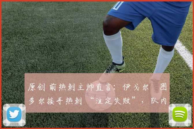 原创 前热刺主帅直言:伊戈尔・图多尔接手热刺 “注定失败”,队内氛围 “ toxic 至极”