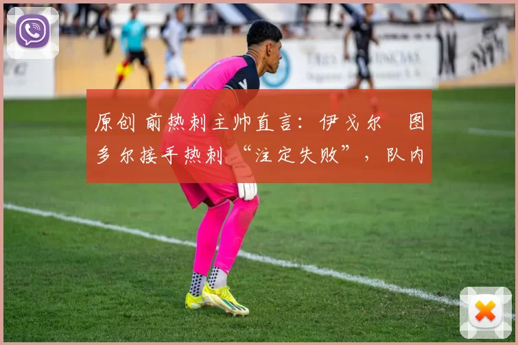 原创 前热刺主帅直言:伊戈尔・图多尔接手热刺 “注定失败”,队内氛围 “ toxic 至极”