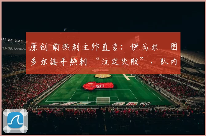 原创 前热刺主帅直言:伊戈尔・图多尔接手热刺 “注定失败”,队内氛围 “ toxic 至极”