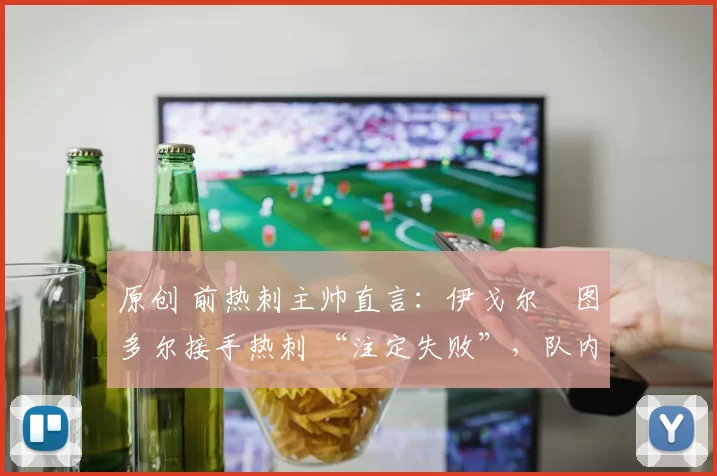 原创 前热刺主帅直言：伊戈尔・图多尔接手热刺 “注定失败”，队内氛围 “ toxic 至极”