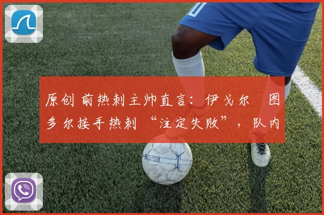 原创 前热刺主帅直言:伊戈尔・图多尔接手热刺 “注定失败”,队内氛围 “ toxic 至极”