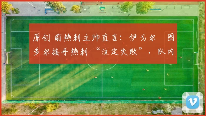 原创 前热刺主帅直言：伊戈尔・图多尔接手热刺 “注定失败”，队内氛围 “ toxic 至极”