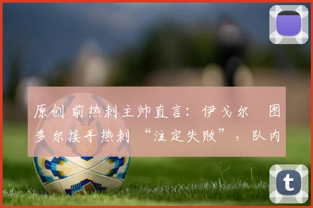 原创 前热刺主帅直言：伊戈尔・图多尔接手热刺 “注定失败”，队内氛围 “ toxic 至极”