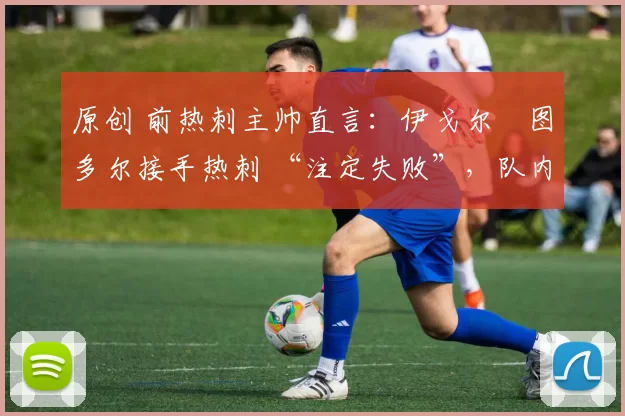 原创 前热刺主帅直言:伊戈尔・图多尔接手热刺 “注定失败”,队内氛围 “ toxic 至极”