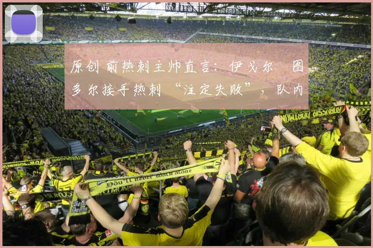 原创 前热刺主帅直言:伊戈尔・图多尔接手热刺 “注定失败”,队内氛围 “ toxic 至极”