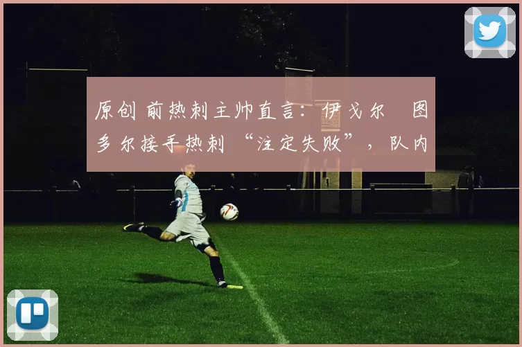 原创 前热刺主帅直言：伊戈尔・图多尔接手热刺 “注定失败”，队内氛围 “ toxic 至极”