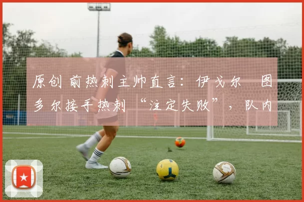 原创 前热刺主帅直言:伊戈尔・图多尔接手热刺 “注定失败”,队内氛围 “ toxic 至极”
