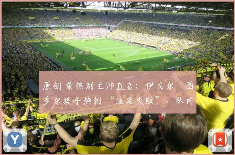 原创 前热刺主帅直言:伊戈尔・图多尔接手热刺 “注定失败”,队内氛围 “ toxic 至极”