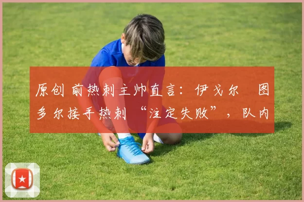 原创 前热刺主帅直言：伊戈尔・图多尔接手热刺 “注定失败”，队内氛围 “ toxic 至极”