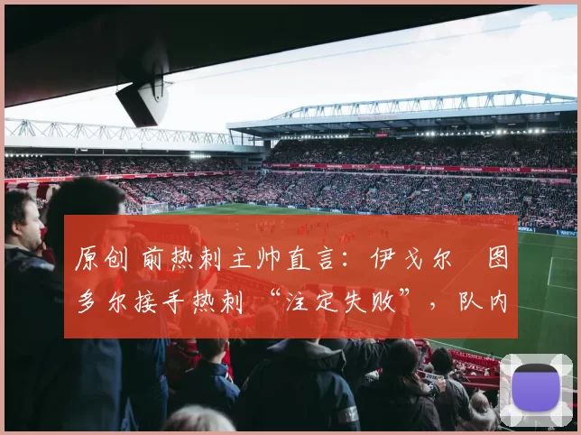 原创 前热刺主帅直言：伊戈尔・图多尔接手热刺 “注定失败”，队内氛围 “ toxic 至极”