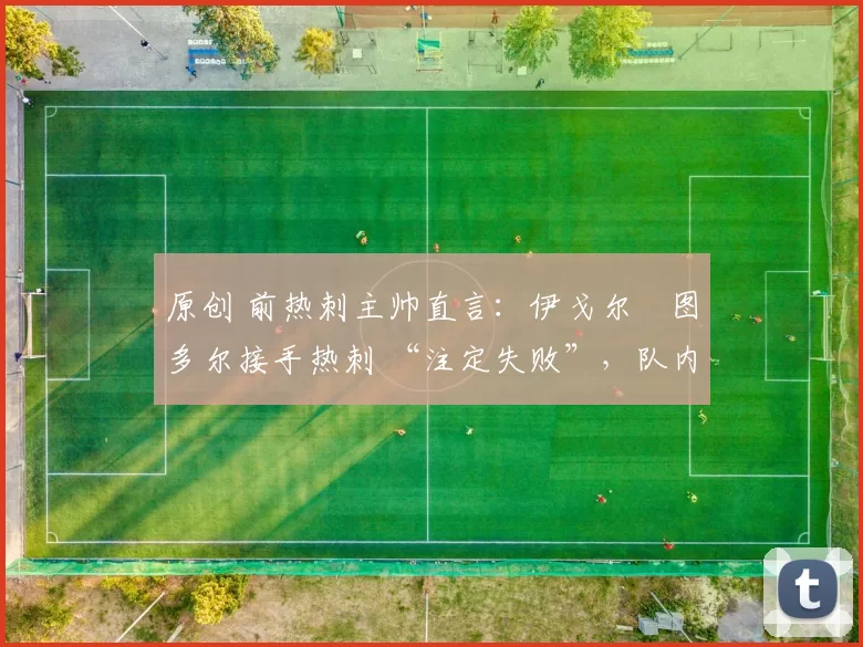 原创 前热刺主帅直言:伊戈尔・图多尔接手热刺 “注定失败”,队内氛围 “ toxic 至极”