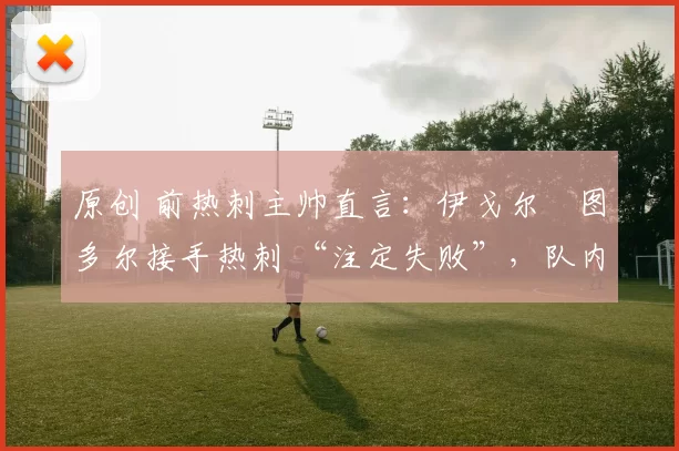 原创 前热刺主帅直言：伊戈尔・图多尔接手热刺 “注定失败”，队内氛围 “ toxic 至极”