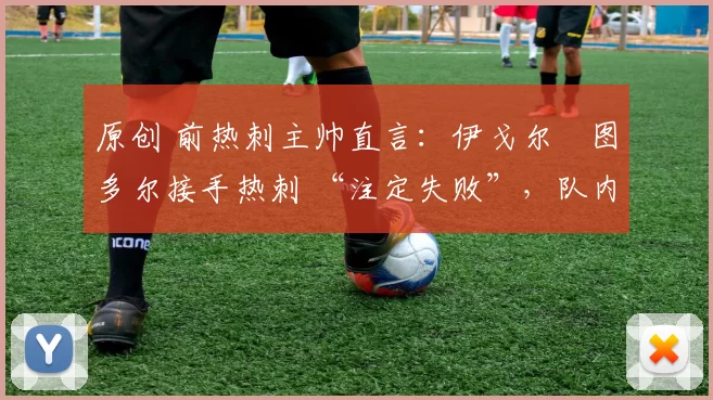 原创 前热刺主帅直言:伊戈尔・图多尔接手热刺 “注定失败”,队内氛围 “ toxic 至极”