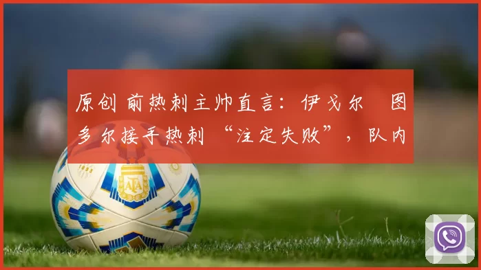 原创 前热刺主帅直言：伊戈尔・图多尔接手热刺 “注定失败”，队内氛围 “ toxic 至极”