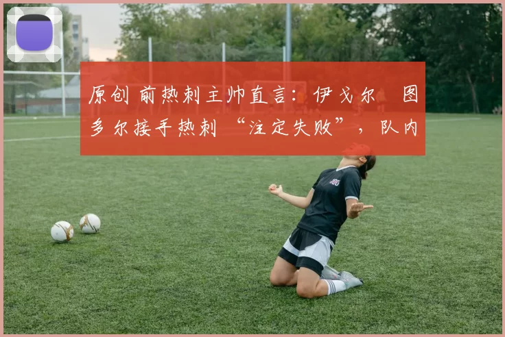 原创 前热刺主帅直言:伊戈尔・图多尔接手热刺 “注定失败”,队内氛围 “ toxic 至极”