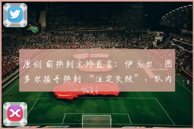 原创 前热刺主帅直言：伊戈尔・图多尔接手热刺 “注定失败”，队内氛围 “ toxic 至极”