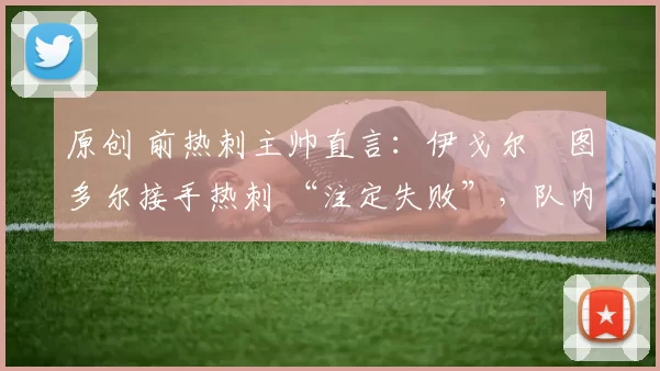 原创 前热刺主帅直言:伊戈尔・图多尔接手热刺 “注定失败”,队内氛围 “ toxic 至极”