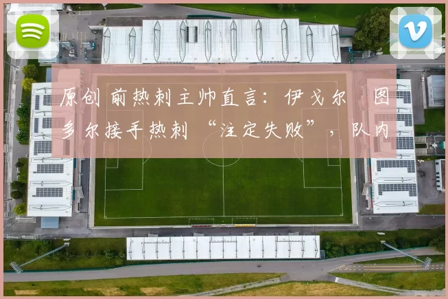 原创 前热刺主帅直言:伊戈尔・图多尔接手热刺 “注定失败”,队内氛围 “ toxic 至极”