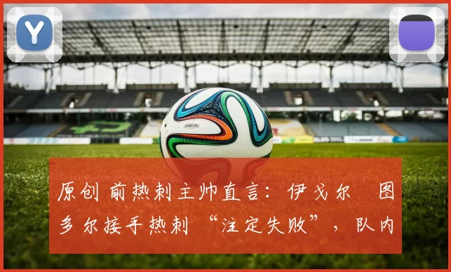 原创 前热刺主帅直言：伊戈尔・图多尔接手热刺 “注定失败”，队内氛围 “ toxic 至极”