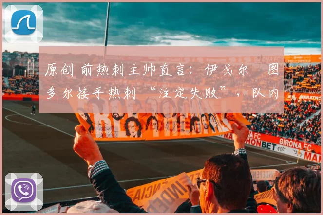 原创 前热刺主帅直言：伊戈尔・图多尔接手热刺 “注定失败”，队内氛围 “ toxic 至极”