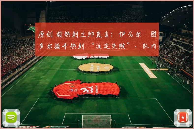 原创 前热刺主帅直言：伊戈尔・图多尔接手热刺 “注定失败”，队内氛围 “ toxic 至极”