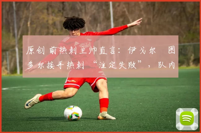 原创 前热刺主帅直言：伊戈尔・图多尔接手热刺 “注定失败”，队内氛围 “ toxic 至极”