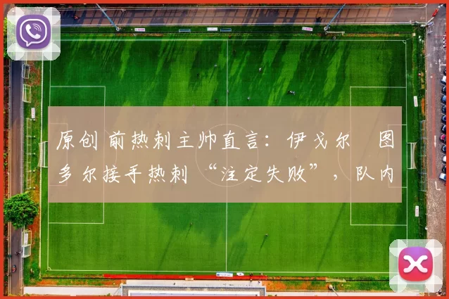 原创 前热刺主帅直言：伊戈尔・图多尔接手热刺 “注定失败”，队内氛围 “ toxic 至极”