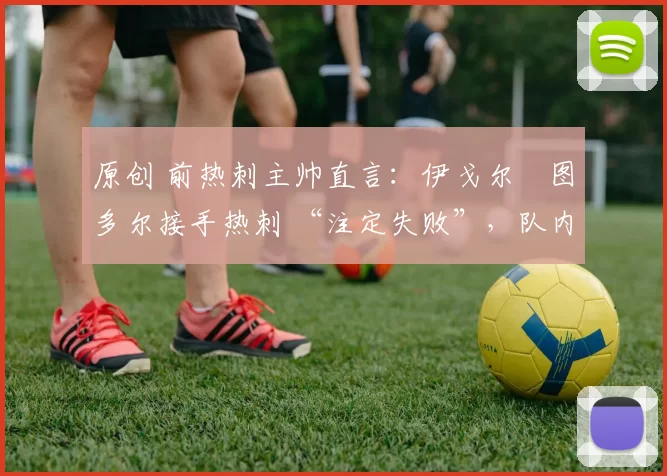 原创 前热刺主帅直言:伊戈尔・图多尔接手热刺 “注定失败”,队内氛围 “ toxic 至极”