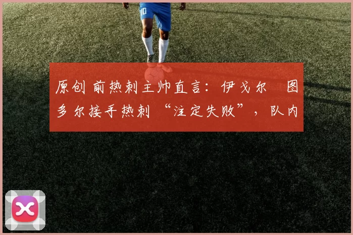 原创 前热刺主帅直言:伊戈尔・图多尔接手热刺 “注定失败”,队内氛围 “ toxic 至极”