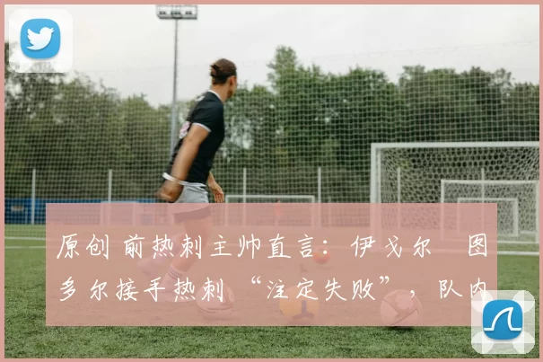 原创 前热刺主帅直言：伊戈尔・图多尔接手热刺 “注定失败”，队内氛围 “ toxic 至极”