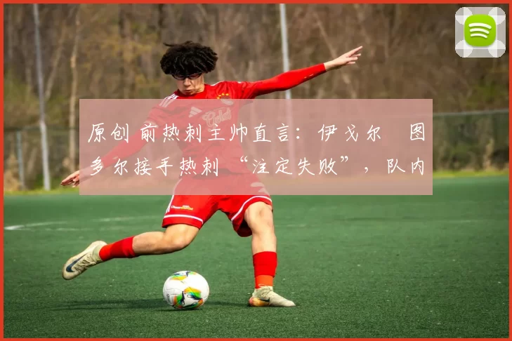 原创 前热刺主帅直言:伊戈尔・图多尔接手热刺 “注定失败”,队内氛围 “ toxic 至极”
