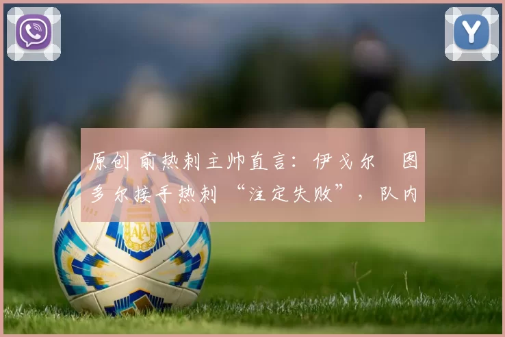 原创 前热刺主帅直言：伊戈尔・图多尔接手热刺 “注定失败”，队内氛围 “ toxic 至极”