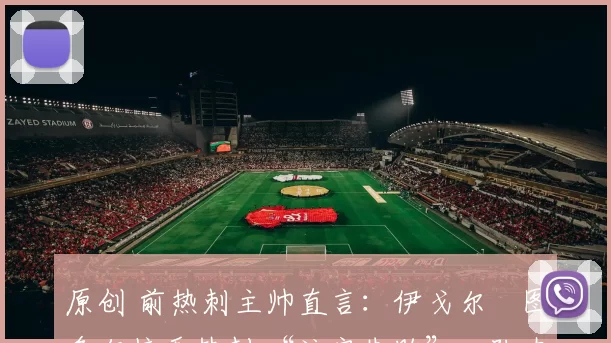 原创 前热刺主帅直言:伊戈尔・图多尔接手热刺 “注定失败”,队内氛围 “ toxic 至极”