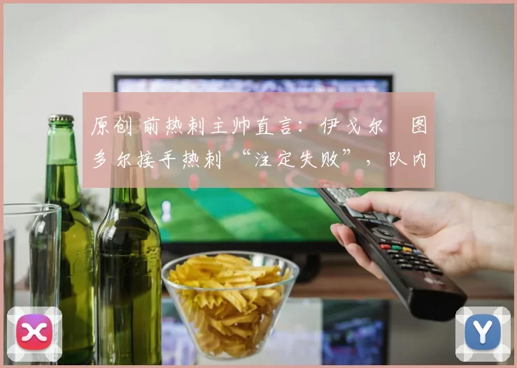 原创 前热刺主帅直言：伊戈尔・图多尔接手热刺 “注定失败”，队内氛围 “ toxic 至极”