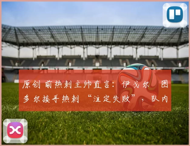 原创 前热刺主帅直言：伊戈尔・图多尔接手热刺 “注定失败”，队内氛围 “ toxic 至极”