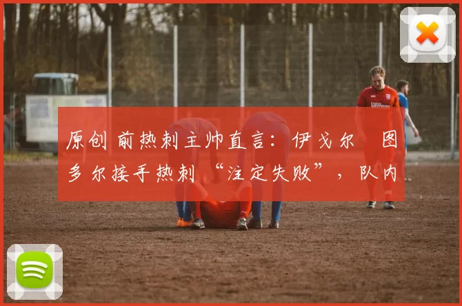 原创 前热刺主帅直言:伊戈尔・图多尔接手热刺 “注定失败”,队内氛围 “ toxic 至极”