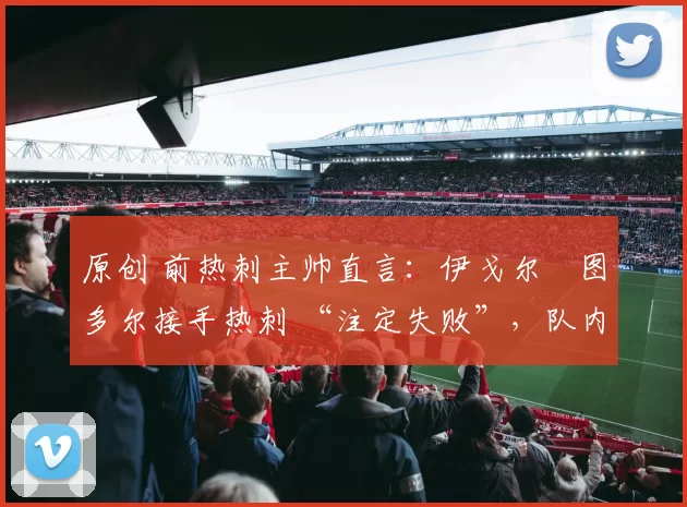 原创 前热刺主帅直言:伊戈尔・图多尔接手热刺 “注定失败”,队内氛围 “ toxic 至极”