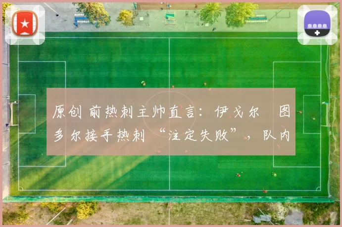 原创 前热刺主帅直言:伊戈尔・图多尔接手热刺 “注定失败”,队内氛围 “ toxic 至极”