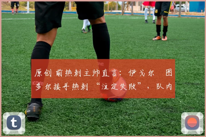 原创 前热刺主帅直言：伊戈尔・图多尔接手热刺 “注定失败”，队内氛围 “ toxic 至极”