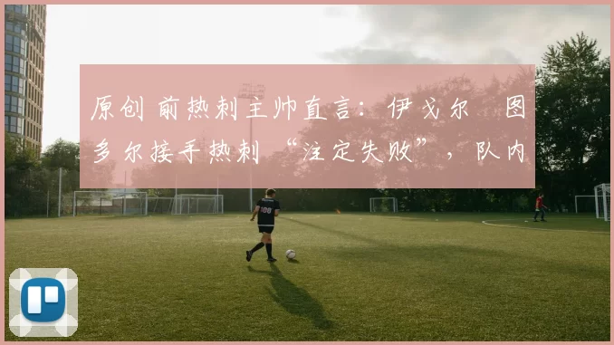 原创 前热刺主帅直言：伊戈尔・图多尔接手热刺 “注定失败”，队内氛围 “ toxic 至极”