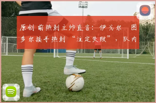 原创 前热刺主帅直言：伊戈尔・图多尔接手热刺 “注定失败”，队内氛围 “ toxic 至极”