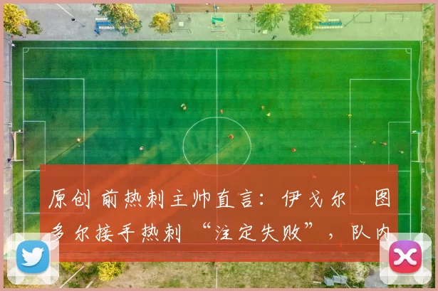 原创 前热刺主帅直言：伊戈尔・图多尔接手热刺 “注定失败”，队内氛围 “ toxic 至极”